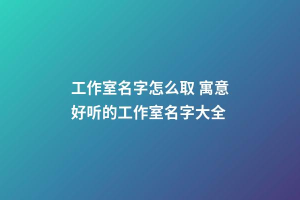 工作室名字怎么取 寓意好听的工作室名字大全